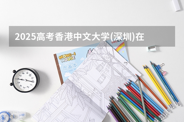 2025高考香港中文大学(深圳)在四川招生计划（2026参考）