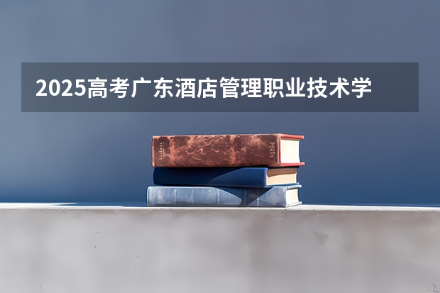 2025高考广东酒店管理职业技术学院在四川招生计划（2026参考）