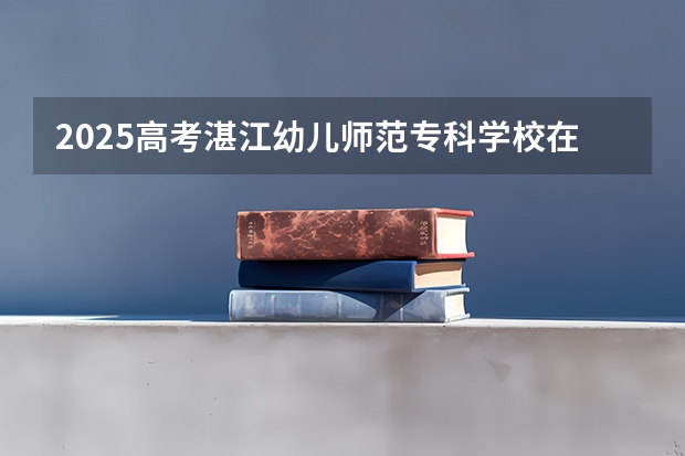 2025高考湛江幼儿师范专科学校在四川招生计划（2026参考）
