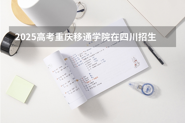 2025高考重庆移通学院在四川招生计划（2026参考）