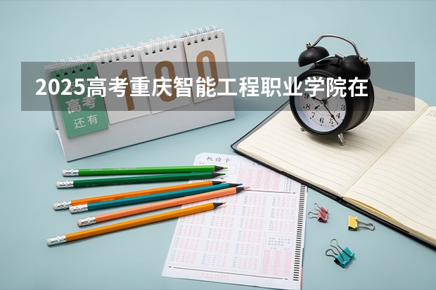 2025高考重庆智能工程职业学院在四川招生计划（2026参考）