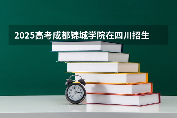 2025高考成都锦城学院在四川招生计划（2026参考）