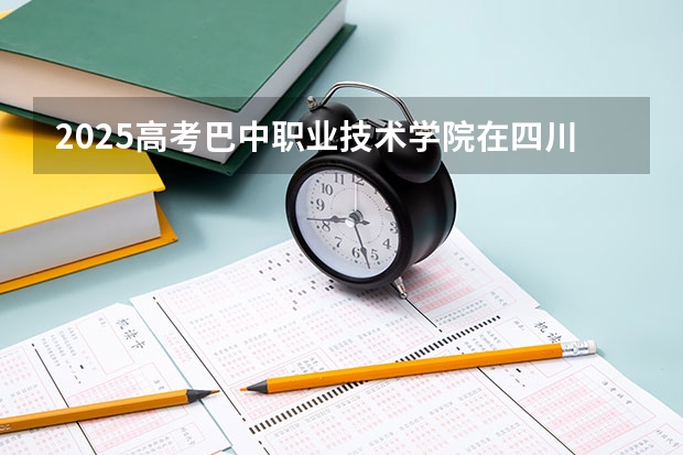 2025高考巴中职业技术学院在四川招生计划（2026参考）