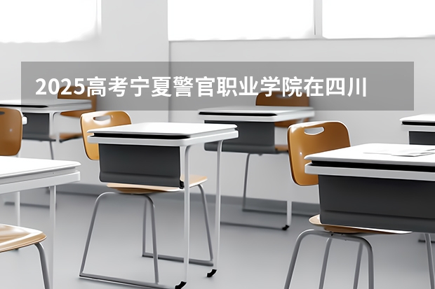 2025高考宁夏警官职业学院在四川招生计划（2026参考）