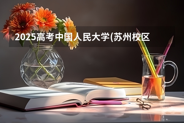 2025高考中国人民大学(苏州校区)在四川招生计划（2026参考）