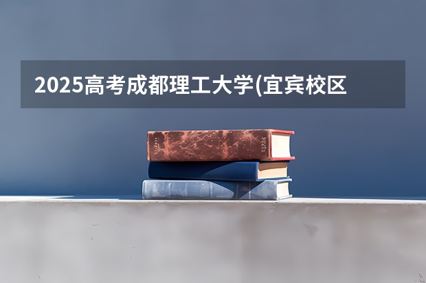 2025高考成都理工大学(宜宾校区)在四川招生计划（2026参考）