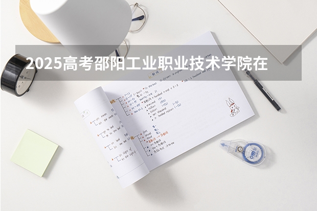 2025高考邵阳工业职业技术学院在四川招生计划（2026参考）