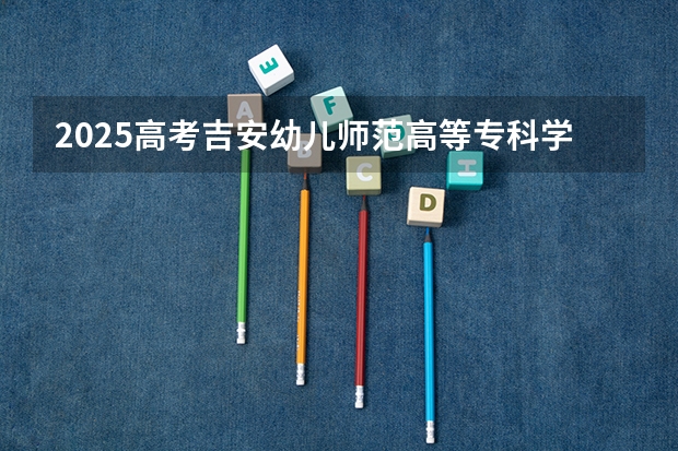 2025高考吉安幼儿师范高等专科学校在四川招生计划（2026参考）