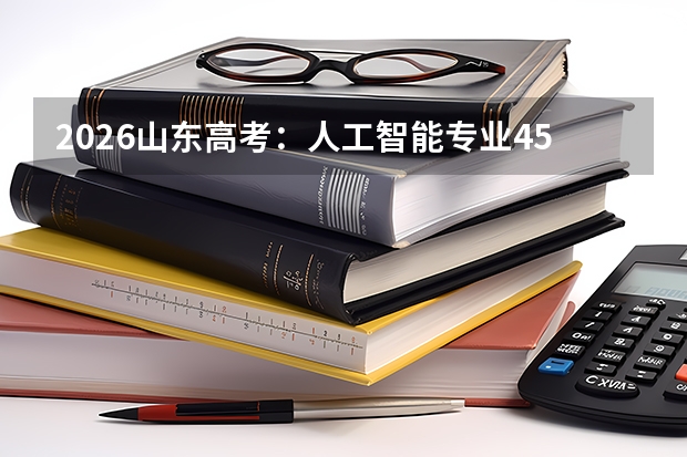 2026山东高考：人工智能专业4500位次可报中南大学，23万名以内可报山东农业工程学院