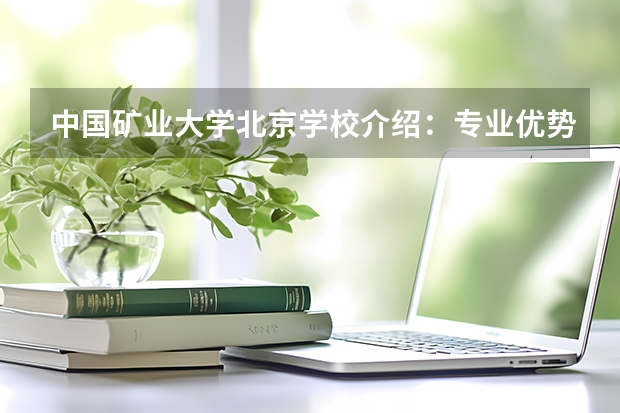 中国矿业大学北京学校介绍：专业优势、校园环境与录取分数一览