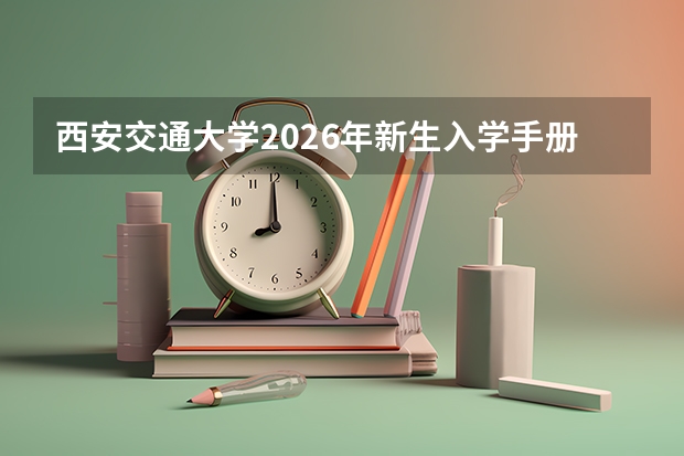西安交通大学2026年新生入学手册：报到时间、所需材料与生活攻略