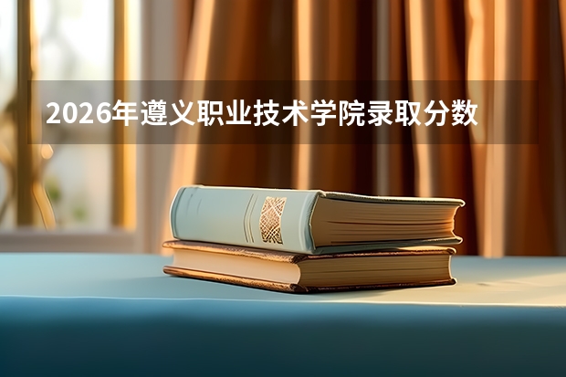 2026年遵义职业技术学院录取分数｜从分数线到就业的全程攻略