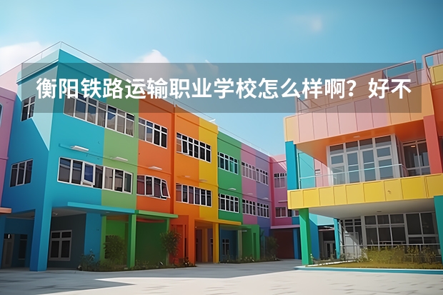 衡阳铁路运输职业学校怎么样啊?好不好呀?
