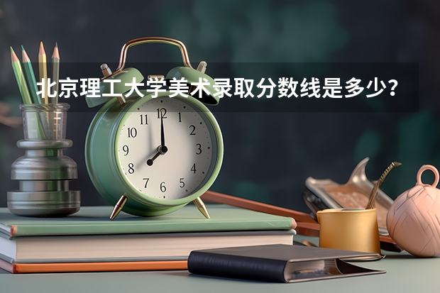 北京理工大学美术录取分数线是多少?