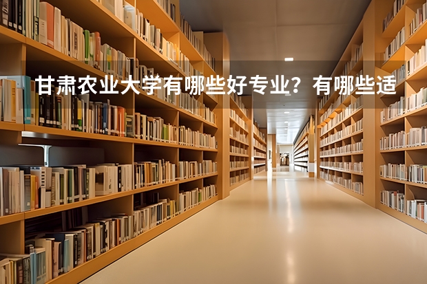 甘肃农业大学有哪些好专业?有哪些适合文科生?又有哪些适合理科生?