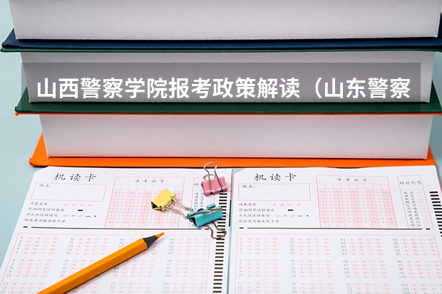 山西警察学院报考政策解读(山东警察学院报考政策解读)