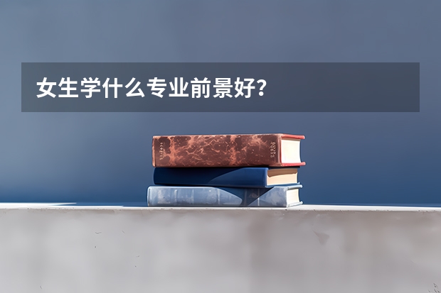 女生学什么专业前景好?