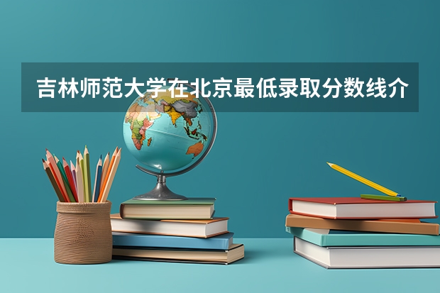 吉林师范大学在北京最低录取分数线介绍