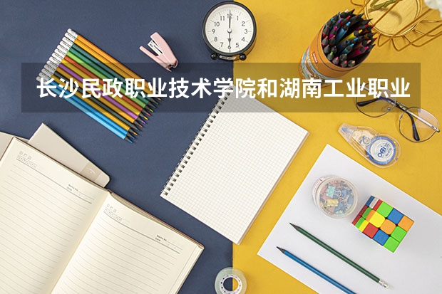 长沙民政职业技术学院和湖南工业职业技术学院到底哪个好点?