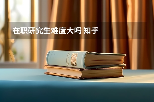 在职研究生难度大吗 知乎
