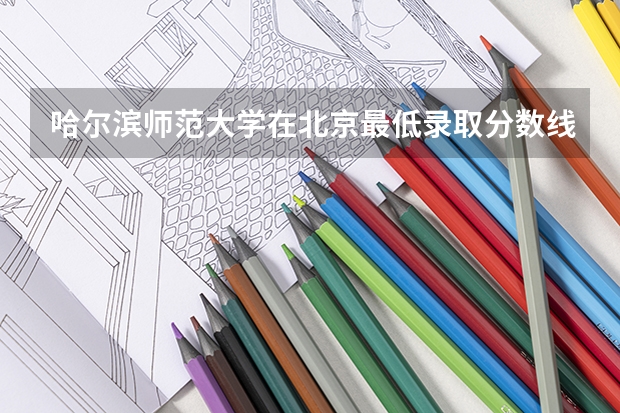 哈尔滨师范大学在北京最低录取分数线介绍