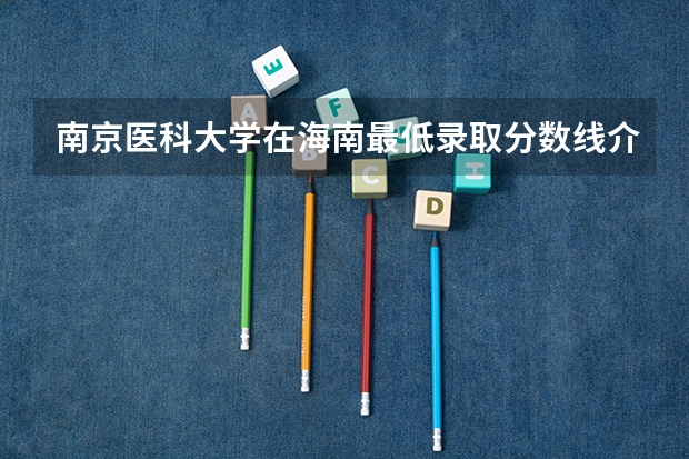 南京医科大学在海南最低录取分数线介绍