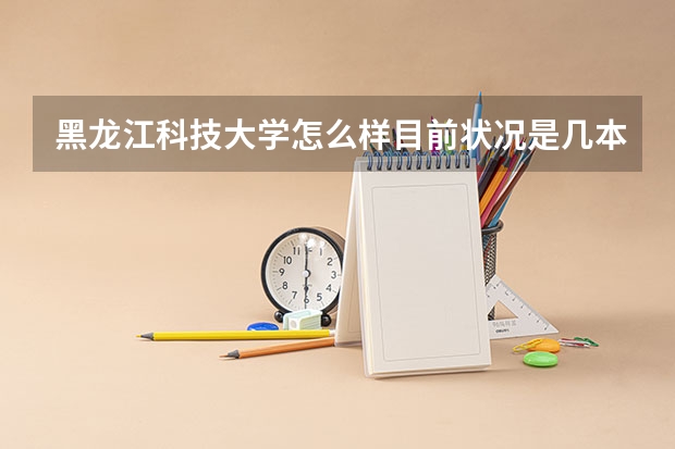 黑龙江科技大学怎么样目前状况是几本-排名多少-揭秘就业好的专业怎么样?