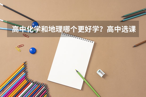 高中化学和地理哪个更好学?高中选课地理和化学该怎么选?