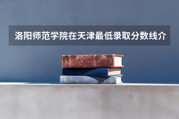 洛阳师范学院在天津最低录取分数线介绍