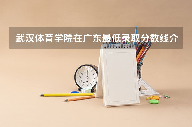 武汉体育学院在广东最低录取分数线介绍